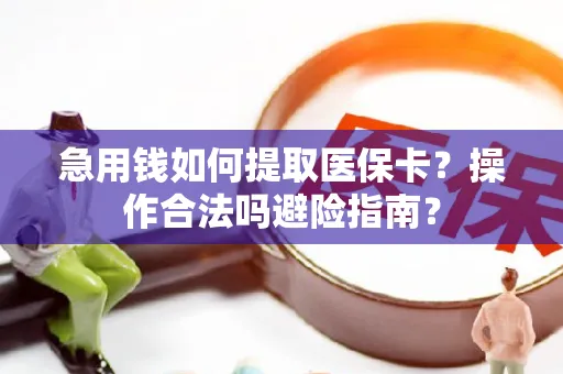 急用钱如何提取医保卡？操作合法吗避险指南？